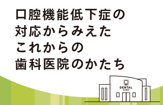 口腔機能低下症の対応からみえた これからの歯科医院のかたち