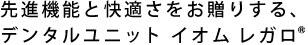 先進機能と快適さをお贈りする、デンタルユニット イオム レガロ®