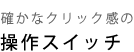 確かなクリック感の操作スイッチ