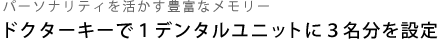パーソナリティを活かす豊富なメモリー ドクターキーで１デンタルユニットに３名分を設定