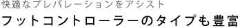 快適なプレパレーションをアシスト フットコントローラーのタイプも豊富